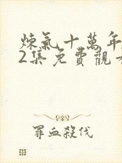 炼气十万年312集免费观看最新章节