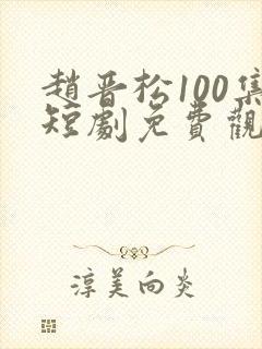 赵晋松100集短剧免费观看