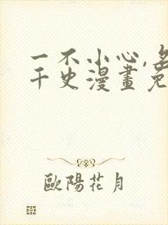 一不小心,名垂千史漫画免费阅读