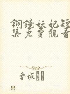 铜镜妖妃短剧全集免费观看