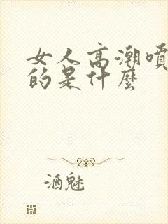 女人高潮喷水喷的是什么