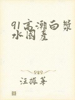 91高潮白浆喷水国产封面