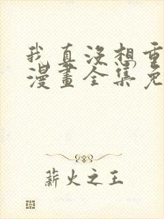 我真没想重生啊漫画全集免费观看