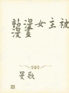 动漫女主被强啪漫画