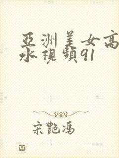 亚洲美女高潮喷水视频91封面