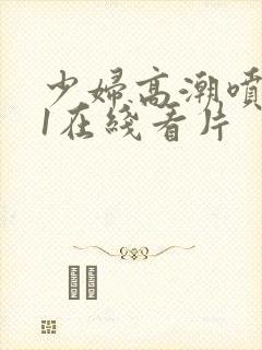 少妇高潮喷水91在线看片