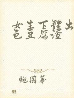 女生下体出现白色豆腐渣