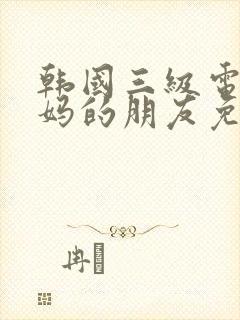 韩国三级电影妈妈的朋友免费观看