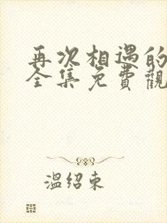 再次相遇的世界全集免费观看免费