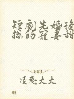 短剧先婚后爱潇总的宠妻甜