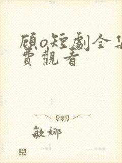 顾o短剧全集免费观看