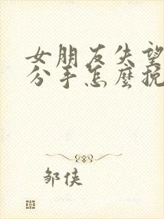 女朋友失望坚决分手怎么挽回