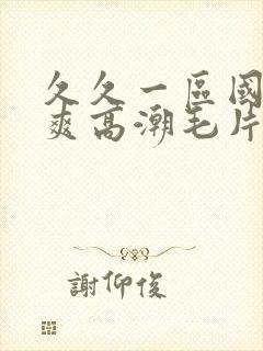 久久一区国产好爽高潮毛片