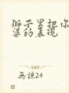 狮子男把你当老婆的表现