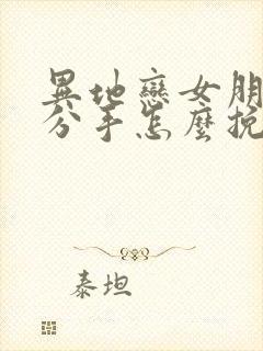 异地恋女朋友闹分手怎么挽回