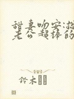 甜妻吻安:总裁老公超棒的免费下载