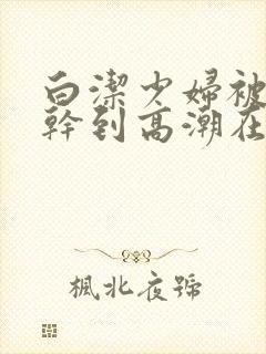 白洁少妇被高振干到高潮在线观看