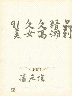 91 久久精品美女高潮到喷水封面