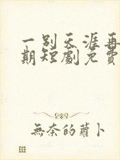 一别天涯再无归期短剧免费观看全集