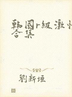 韩国r级激情大合集