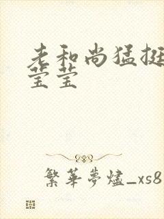 老和尚猛挺进她莹莹