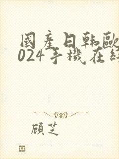 国产日韩欧美1024手机在线看片