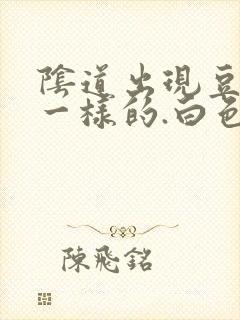 阴道出现豆腐渣一样的.白色东西怎么回事