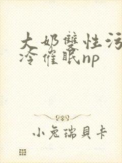 大奶双性污文清冷催眠np