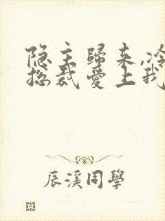 隐主归来,冷艳总裁爱上我短剧免费观