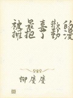 被最喜欢的男人拥抱了动漫免费观看