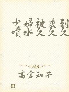 少妇被爽到高潮喷水久久久