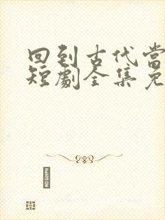 回到古代当太子短剧全集免费播放