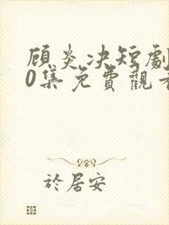 顾炎决短剧100集免费观看