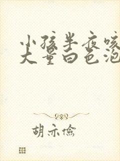 小孩半夜咳嗽吐大量白色泡沫粘液