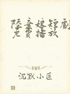 陆弃娘短剧全集免费播放