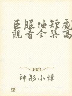 臣服他短剧免费观看全集高清版