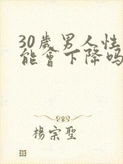 30岁男人性功能会下降吗