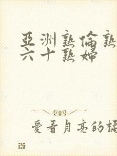 亚洲熟伦熟女新六十熟妇