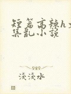 短篇高辣h文合集乱小说
