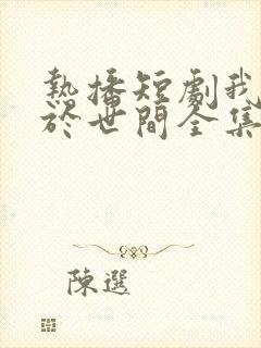 热播短剧我无敌于世间全集