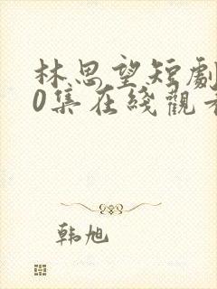 林思望短剧100集在线观看