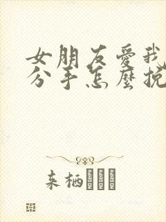 女朋友爱我却要分手怎么挽回