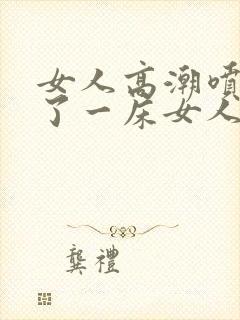 女人高潮喷水喷了一床女人高潮喷水