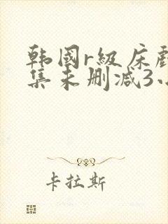 韩国r级床戏合集未删减3小时