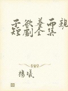 子欲养而亲不待短剧全集