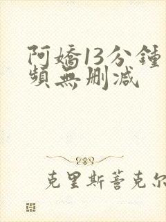 阿娇13分钟视频无删减