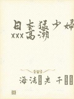 日本猛少妇xxxxx高潮