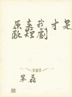 原来我才是真无敌短剧