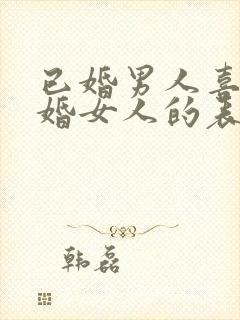 已婚男人喜欢已婚女人的表现