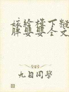 嫁给楼下糙汉后胖婴婴全文免费阅读